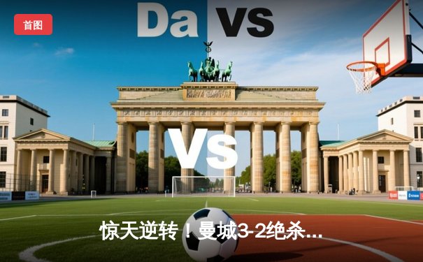 惊天逆转！曼城3-2绝杀拜仁，哈兰德双响锁定欧冠四强席位