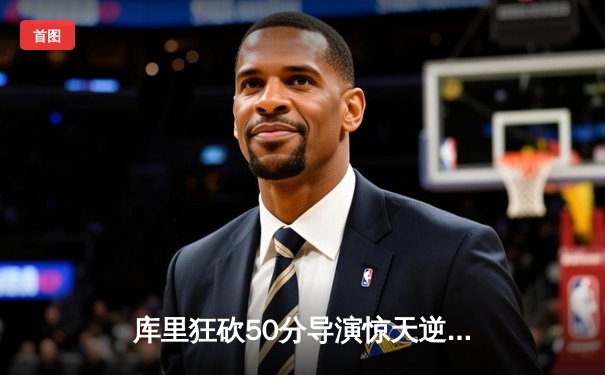 库里狂砍50分导演惊天逆转，勇士加时险胜国王夺系列赛开门红