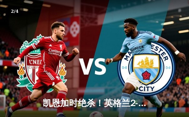 凯恩加时绝杀！英格兰2-1逆转德国挺进欧洲杯四强，终结55年魔咒 - 2