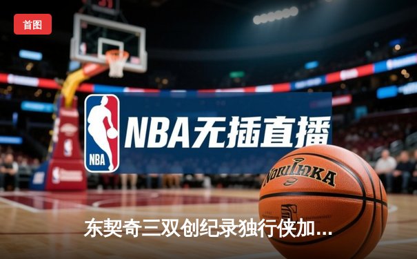 东契奇三双创纪录独行侠加时险胜雷霆，NBA季后赛西部半决赛战火再燃