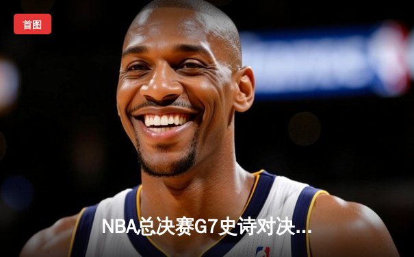 NBA总决赛G7史诗对决：掘金绝地逆转加时险胜绿军夺冠