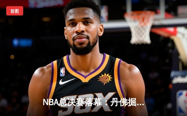 NBA总决赛落幕：丹佛掘金4-1击败迈阿密热火，首夺总冠军荣耀