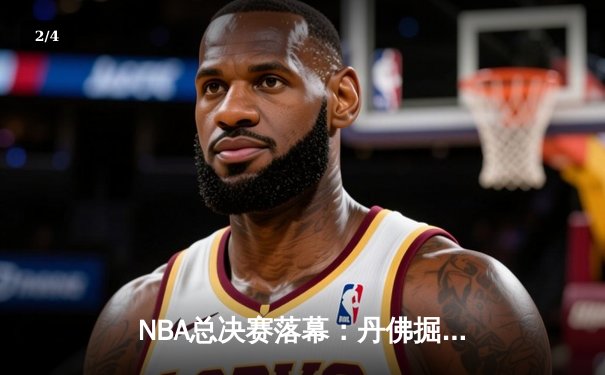 NBA总决赛落幕：丹佛掘金4-1击败迈阿密热火，首夺总冠军荣耀 - 2