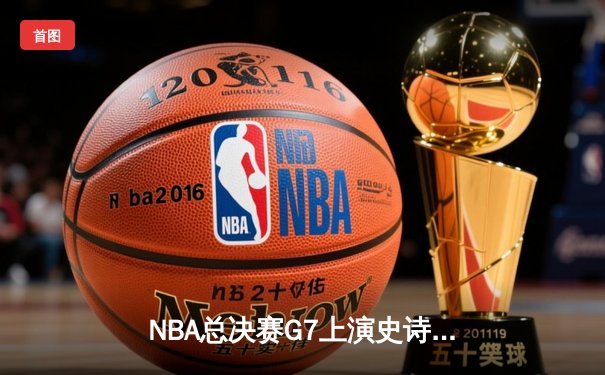 NBA总决赛G7上演史诗逆转 雄鹿加时险胜太阳时隔50年再夺冠