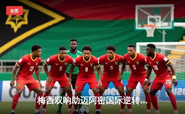 梅西双响助迈阿密国际逆转晋级，美职联杯赛再创经典