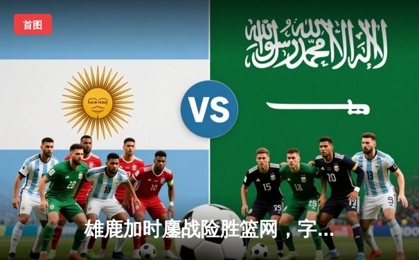 雄鹿加时鏖战险胜篮网，字母哥36+12+5主宰关键时刻