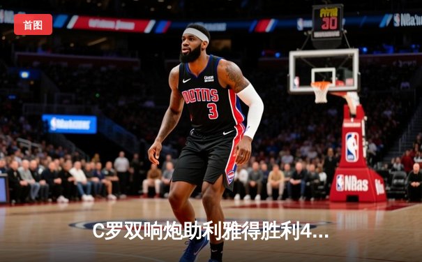 C罗双响炮助利雅得胜利4-2逆转吉达联合，赛季第30球创沙特联赛纪录