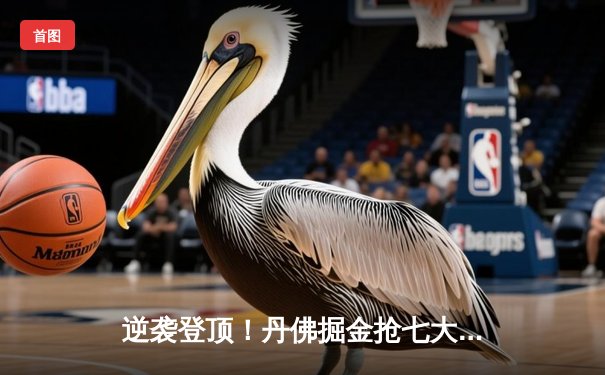 逆袭登顶！丹佛掘金抢七大战力克森林狼，约基奇全能表现率队挺进西决