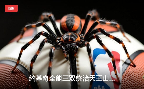 约基奇全能三双统治天王山，掘金力克森林狼夺赛点