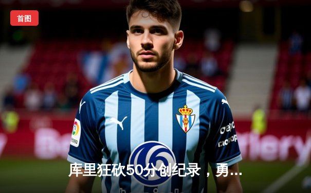 库里狂砍50分创纪录，勇士主场加时险胜国王迎三连胜