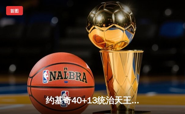 约基奇40+13统治天王山，掘金逆转森林狼总比分3-2领先