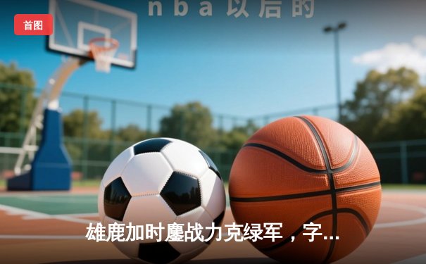 雄鹿加时鏖战力克绿军，字母哥44+14+7主宰北岸花园