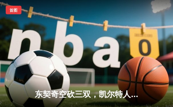 东契奇空砍三双，凯尔特人加时险胜独行侠夺赛季第60胜