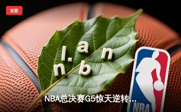 NBA总决赛G5惊天逆转：独行侠绝境重生，东契奇三双率队扳回一城
