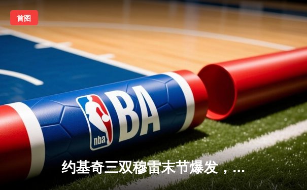 约基奇三双穆雷末节爆发，掘金逆转森林狼抢七晋级西决