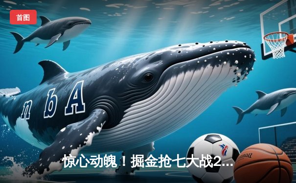 惊心动魄！掘金抢七大战20分逆转森林狼，约基奇40分神迹率队重返西决