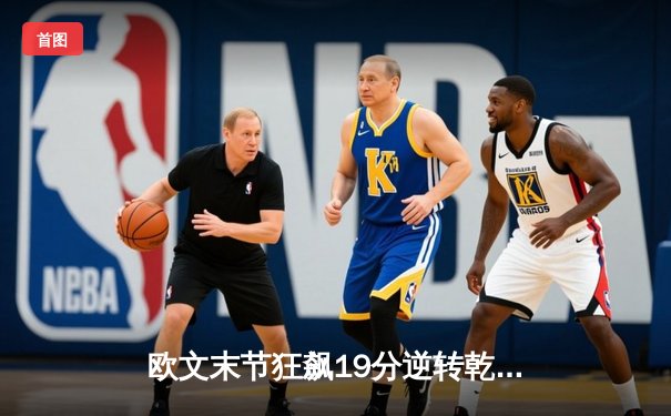 欧文末节狂飙19分逆转乾坤 独行侠力克雷霆迎西决开门红