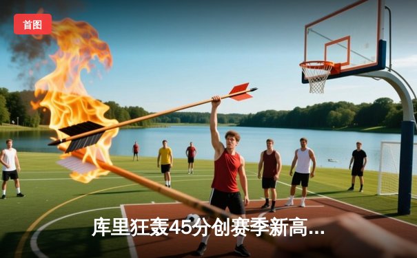 库里狂轰45分创赛季新高 勇士加时险胜凯尔特人延续主场不败金身