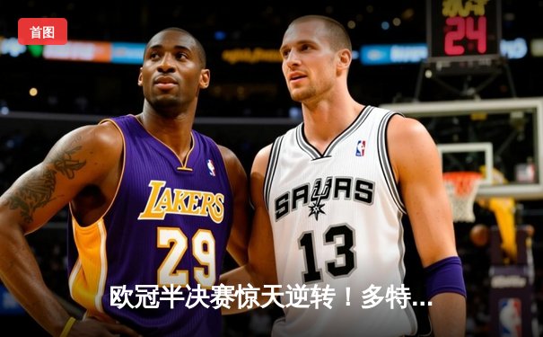 欧冠半决赛惊天逆转！多特蒙德2-1力克巴黎圣日耳曼，胡梅尔斯头槌定乾坤