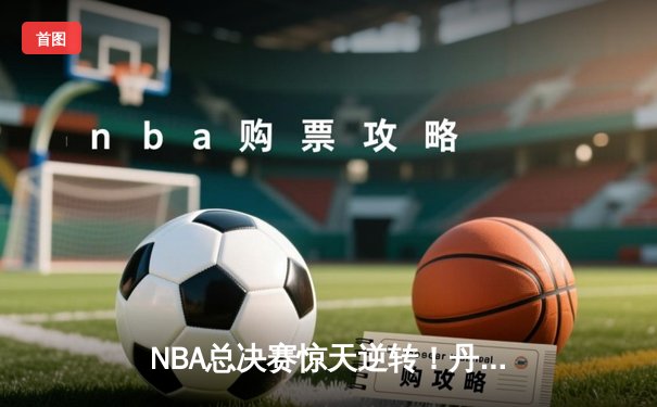 NBA总决赛惊天逆转！丹佛掘金加时险胜迈阿密热火，约基奇40+三双创历史