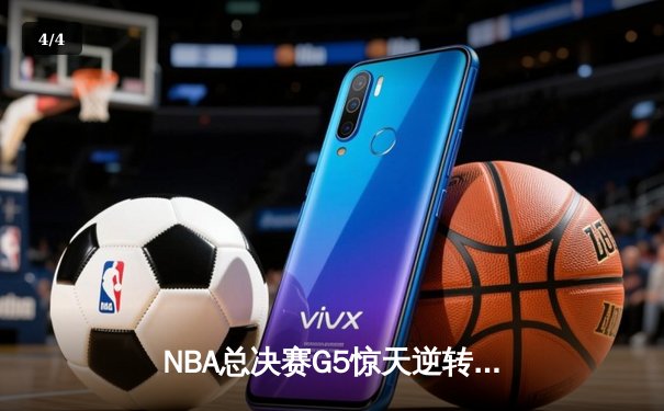 NBA总决赛G5惊天逆转：独行侠末节23-6攻击波终结凯尔特人三连冠梦 - 4