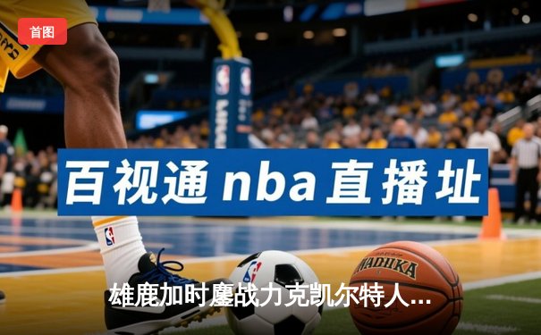 雄鹿加时鏖战力克凯尔特人 字母哥44+14+7统治攻防