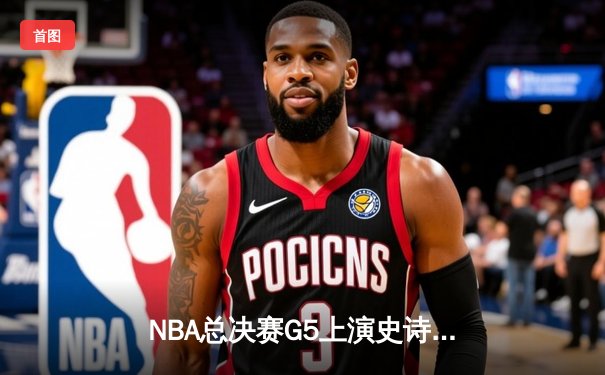 NBA总决赛G5上演史诗逆转，丹佛掘金加时险胜迈阿密热火夺冠