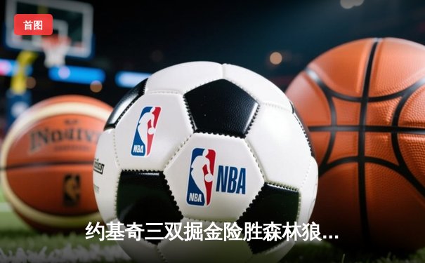 约基奇三双掘金险胜森林狼，卫冕冠军抢七大战惊险晋级西决