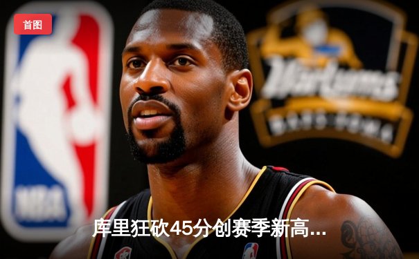 库里狂砍45分创赛季新高 勇士加时险胜凯尔特人重回西部前三