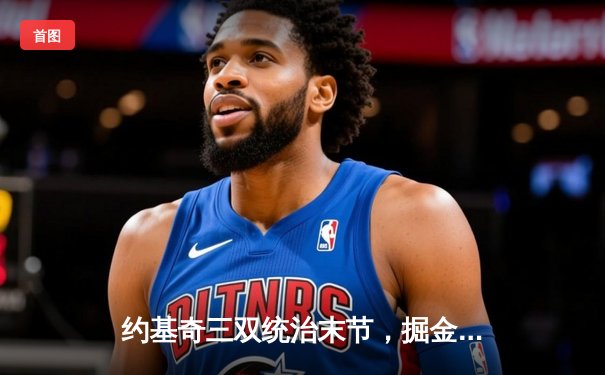 约基奇三双统治末节，掘金客场加时逆转勇士夺赛点