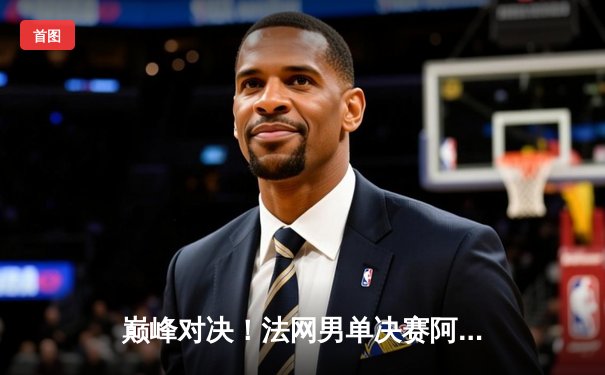 巅峰对决！法网男单决赛阿尔卡拉斯3-2力克兹维列夫，首夺火枪手杯