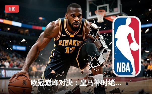 欧冠巅峰对决：皇马补时绝杀曼城，贝林厄姆传射建功