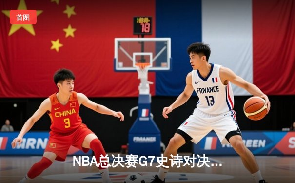 NBA总决赛G7史诗对决：凯尔特人险胜勇士，塔图姆斩获FMVP