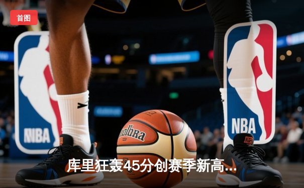 库里狂轰45分创赛季新高，勇士加时险胜凯尔特人延续主场连胜