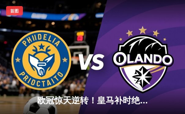 欧冠惊天逆转！皇马补时绝杀拜仁挺进决赛 维尼修斯传射建功