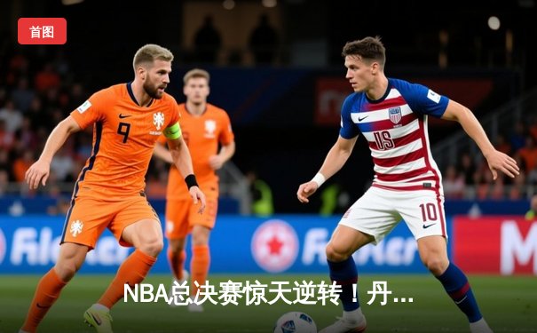 NBA总决赛惊天逆转！丹佛掘金加时险胜波士顿凯尔特人夺赛点