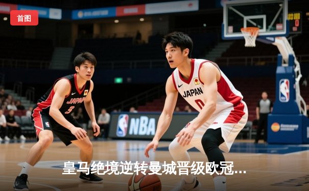 皇马绝境逆转曼城晋级欧冠四强 贝林厄姆伤退引发担忧