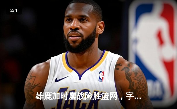 雄鹿加时鏖战险胜篮网，字母哥44分14篮板制霸内线 - 2