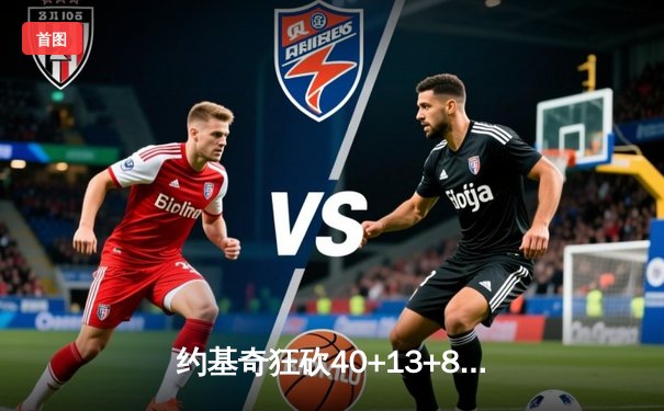 约基奇狂砍40+13+8率掘金加时险胜勇士，库里空砍35分难阻四连胜终结