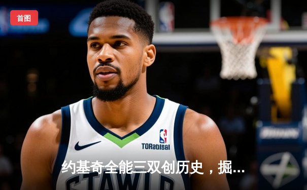约基奇全能三双创历史，掘金抢七险胜森林狼晋级西决