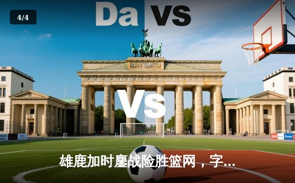 雄鹿加时鏖战险胜篮网，字母哥44分14篮板制霸内线 - 4