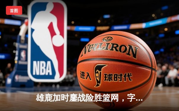 雄鹿加时鏖战险胜篮网，字母哥44分14篮板制霸内线