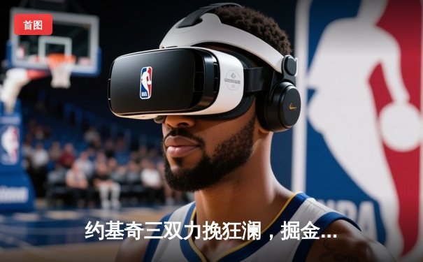 约基奇三双力挽狂澜，掘金加时险胜森林狼夺赛点